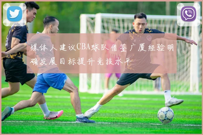 媒体人建议CBA球队借鉴广厦经验明确发展目标提升竞技水平