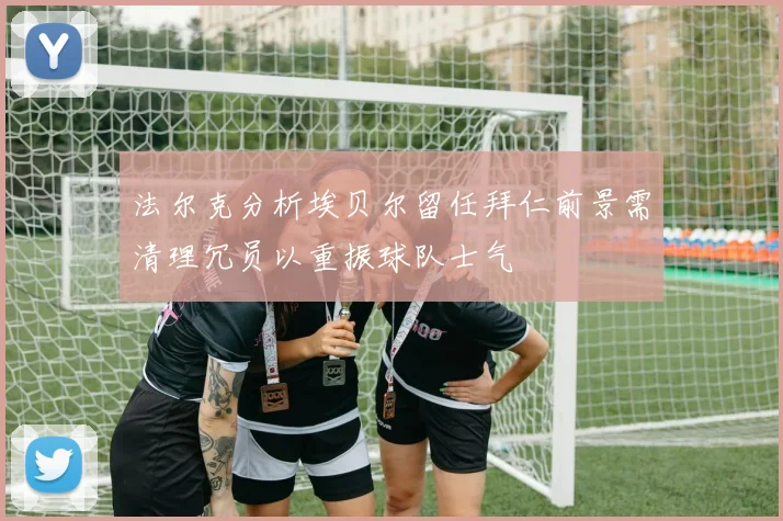 法尔克分析埃贝尔留任拜仁前景需清理冗员以重振球队士气