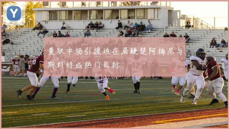 曼联中场引援迫在眉睫楚阿梅尼与斯科特成热门目标