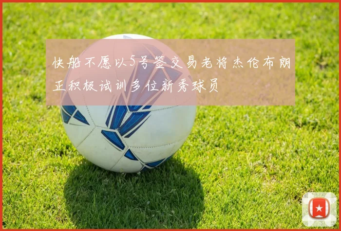 快船不愿以5号签交易老将杰伦布朗正积极试训多位新秀球员