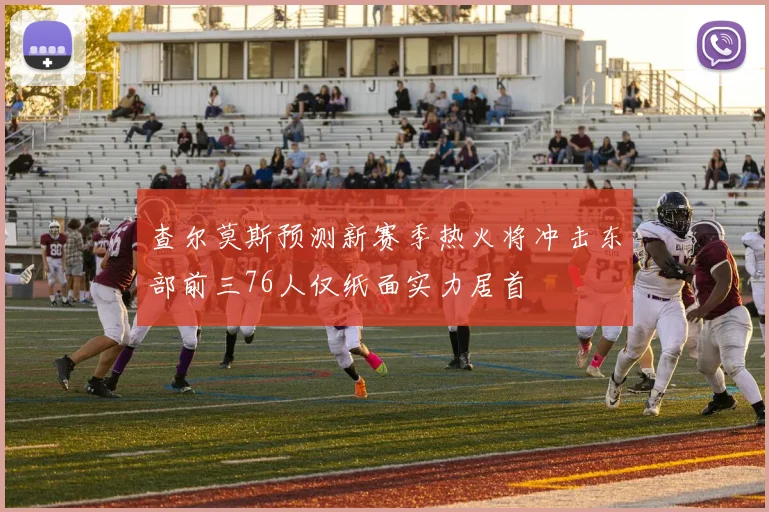 查尔莫斯预测新赛季热火将冲击东部前三76人仅纸面实力居首