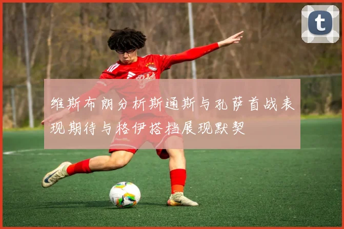 维斯布朗分析斯通斯与孔萨首战表现期待与格伊搭档展现默契