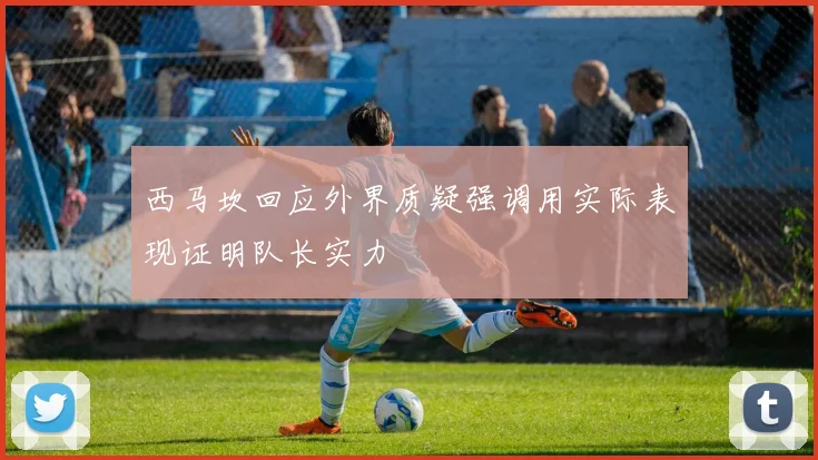 西马坎回应外界质疑强调用实际表现证明队长实力