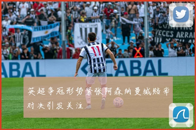 英超争冠形势紧张阿森纳曼城赔率对决引发关注