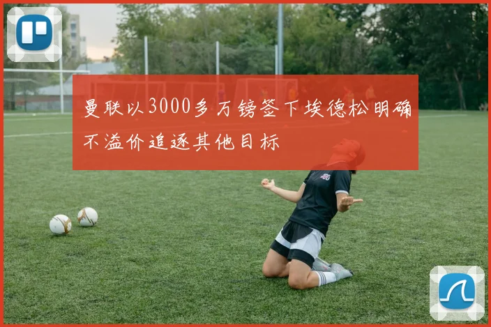 曼联以3000多万镑签下埃德松明确不溢价追逐其他目标