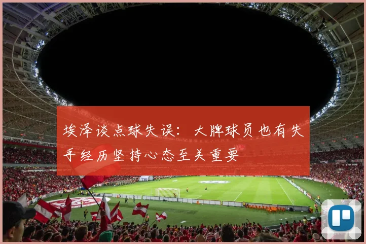 埃泽谈点球失误：大牌球员也有失手经历坚持心态至关重要