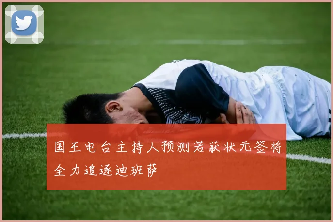 国王电台主持人预测若获状元签将全力追逐迪班萨