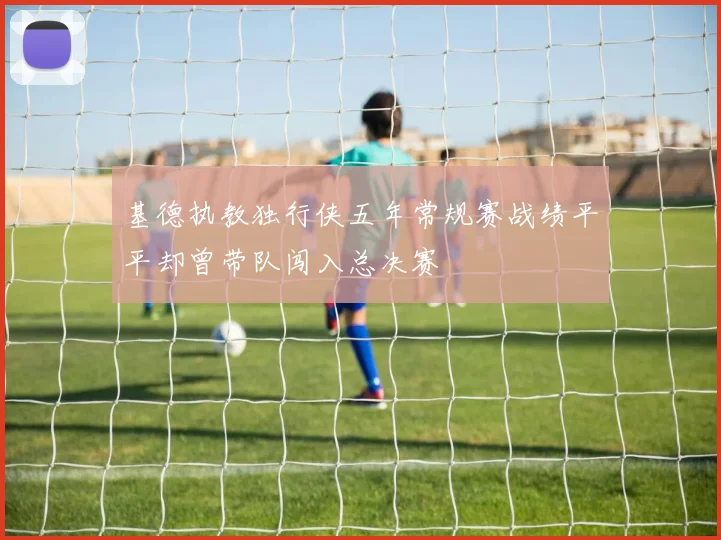 基德执教独行侠五年常规赛战绩平平却曾带队闯入总决赛