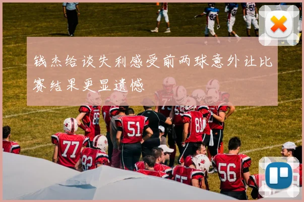钱杰给谈失利感受前两球意外让比赛结果更显遗憾