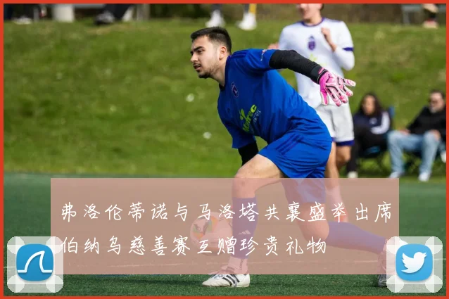弗洛伦蒂诺与马洛塔共襄盛举出席伯纳乌慈善赛互赠珍贵礼物