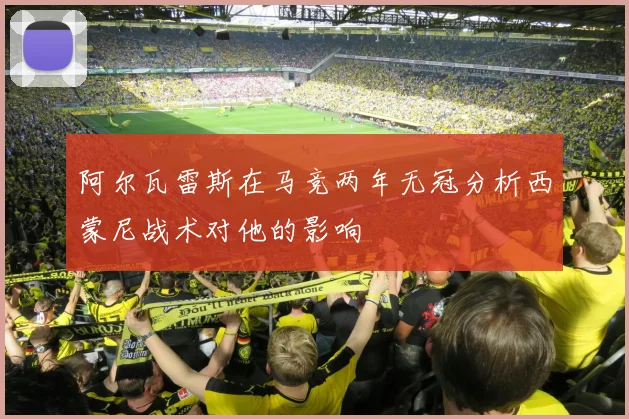 阿尔瓦雷斯在马竞两年无冠分析西蒙尼战术对他的影响