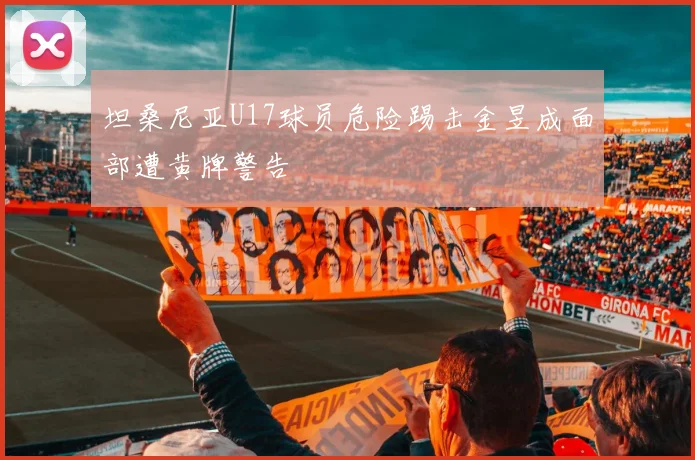 坦桑尼亚U17球员危险踢击金昱成面部遭黄牌警告