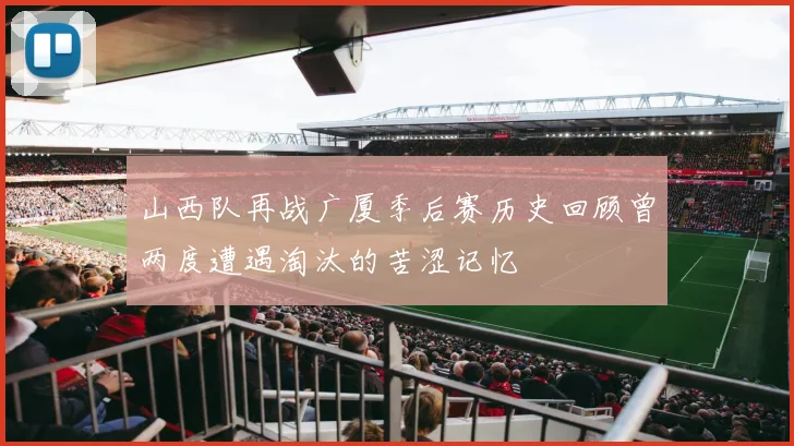 山西队再战广厦季后赛历史回顾曾两度遭遇淘汰的苦涩记忆