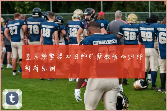 皇马频繁召回旧帅巴萨教练回归却鲜有先例