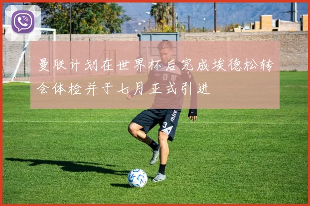 曼联计划在世界杯后完成埃德松转会体检并于七月正式引进