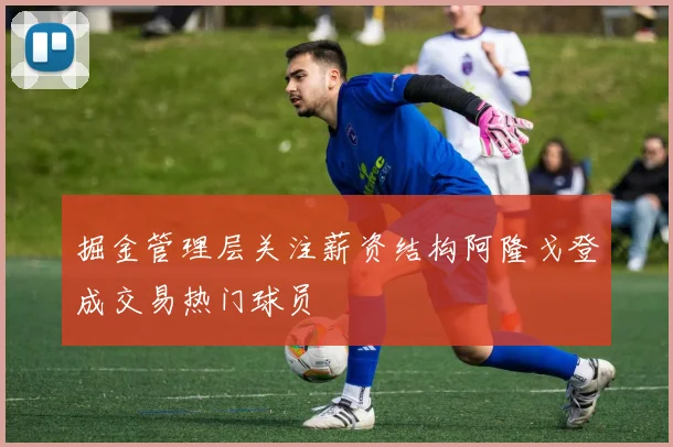 掘金管理层关注薪资结构阿隆戈登成交易热门球员