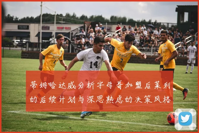 蒂姆哈达威分析字母哥加盟后莱利的后续计划与深思熟虑的决策风格