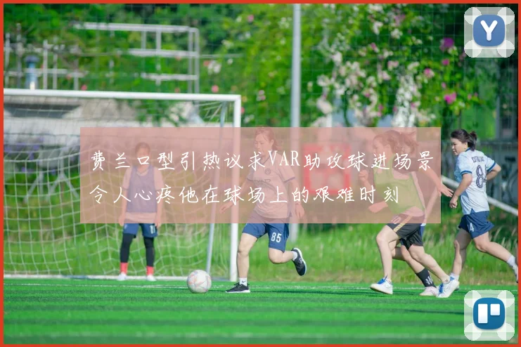 费兰口型引热议求VAR助攻球进场景令人心疼他在球场上的艰难时刻