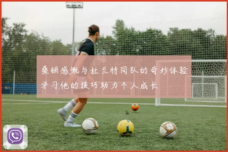 桑顿感慨与杜兰特同队的奇妙体验学习他的技巧助力个人成长