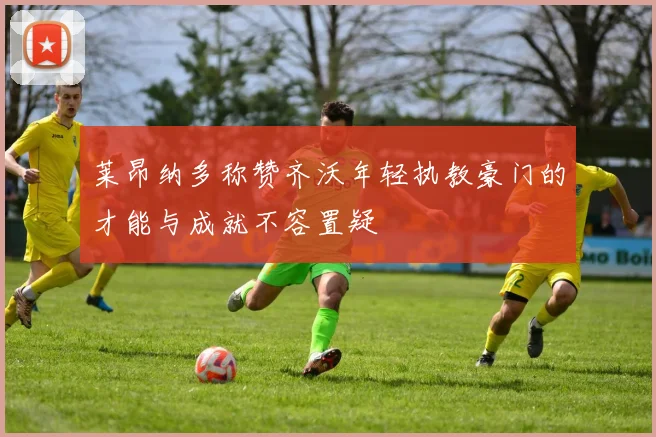 莱昂纳多称赞齐沃年轻执教豪门的才能与成就不容置疑