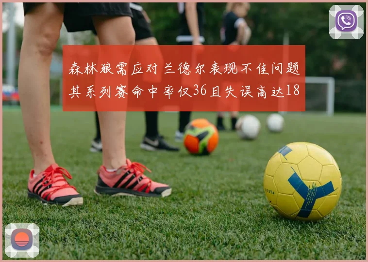 森林狼需应对兰德尔表现不佳问题其系列赛命中率仅36且失误高达18次