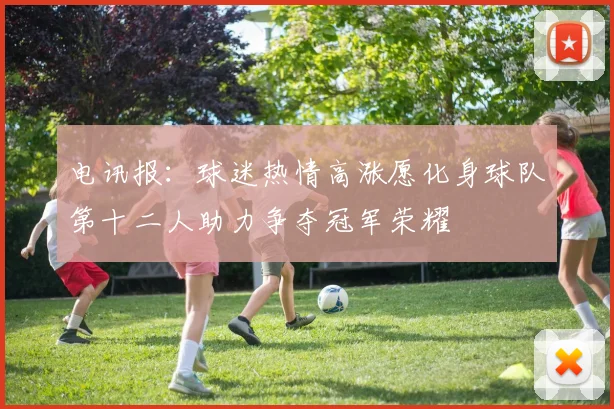 电讯报：球迷热情高涨愿化身球队第十二人助力争夺冠军荣耀