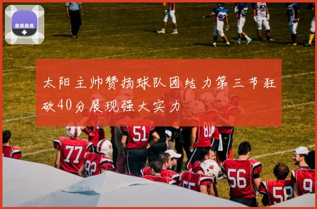 太阳主帅赞扬球队团结力第三节狂砍40分展现强大实力