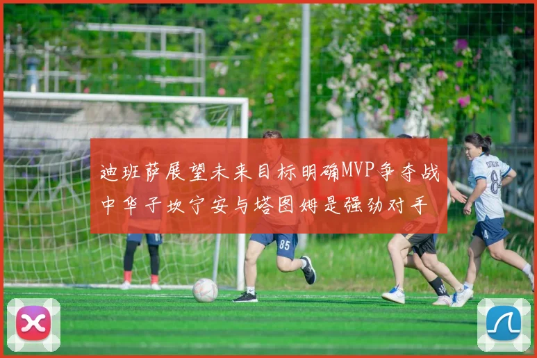 迪班萨展望未来目标明确MVP争夺战中华子坎宁安与塔图姆是强劲对手