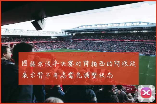 图赫尔谈半决赛对阵梅西的阿根廷表示暂不考虑需先调整状态