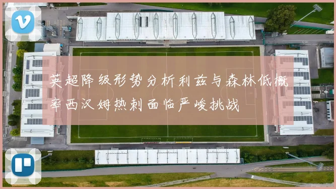 英超降级形势分析利兹与森林低概率西汉姆热刺面临严峻挑战