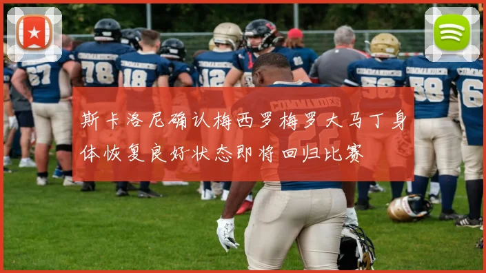 斯卡洛尼确认梅西罗梅罗大马丁身体恢复良好状态即将回归比赛