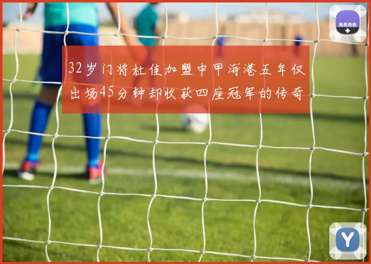 32岁门将杜佳加盟中甲海港五年仅出场45分钟却收获四座冠军的传奇经历