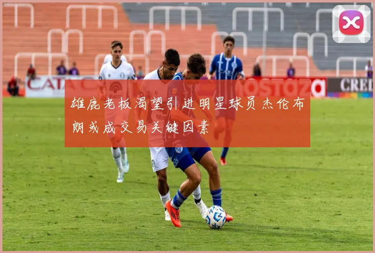 雄鹿老板渴望引进明星球员杰伦布朗或成交易关键因素