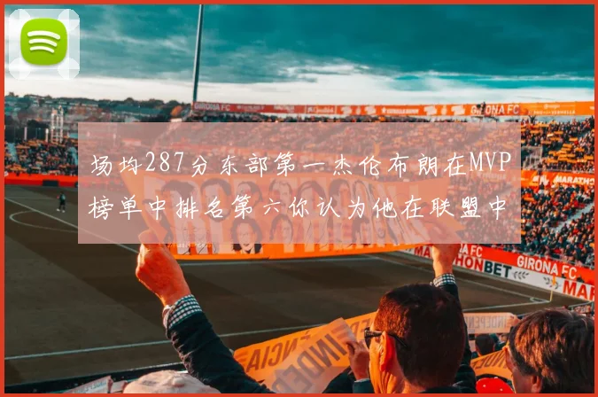 场均287分东部第一杰伦布朗在MVP榜单中排名第六你认为他在联盟中应排第几